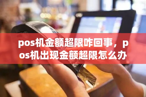 pos机金额超限咋回事，pos机出现金额超限怎么办