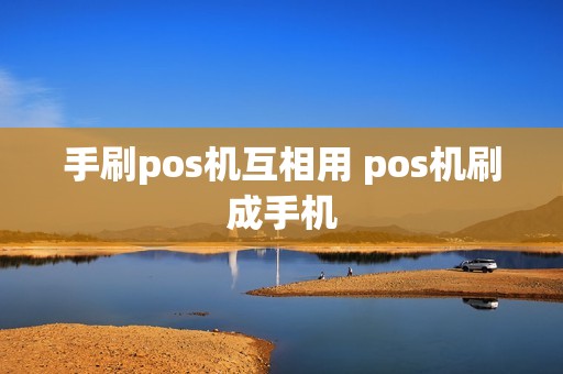 手刷pos机互相用 pos机刷成手机