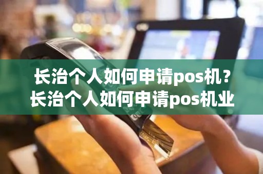 长治个人如何申请pos机？长治个人如何申请pos机业务