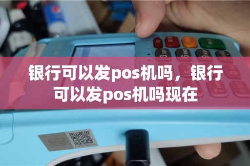 银行可以发pos机吗，银行可以发pos机吗现在