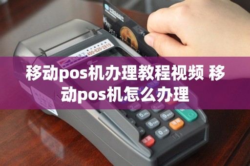 移动pos机办理教程视频 移动pos机怎么办理