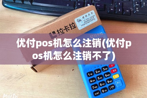 优付pos机怎么注销(优付pos机怎么注销不了)
