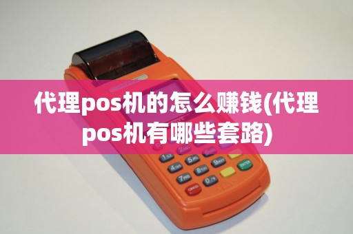 代理pos机的怎么赚钱(代理pos机有哪些套路)