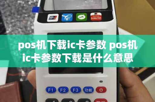 pos机下载ic卡参数 pos机ic卡参数下载是什么意思