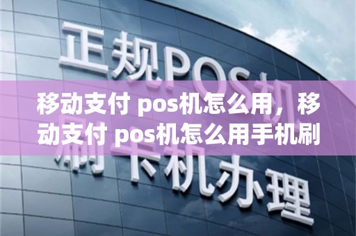 移动支付 pos机怎么用，移动支付 pos机怎么用手机刷卡