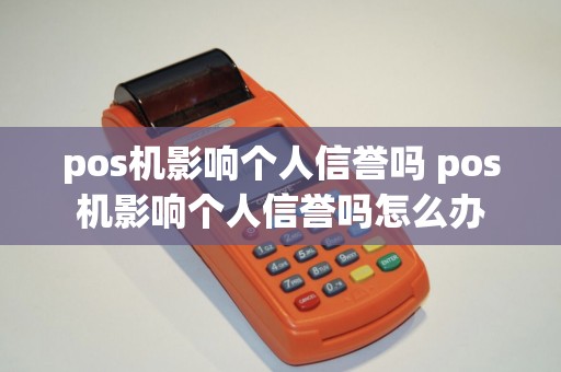 pos机影响个人信誉吗 pos机影响个人信誉吗怎么办