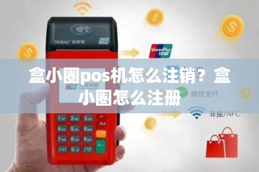 盒小圈pos机怎么注销？盒小圈怎么注册
