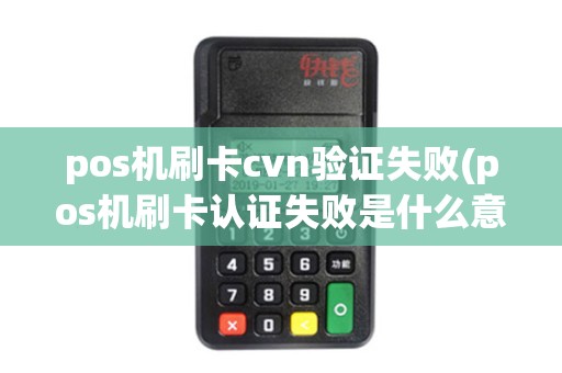 pos机刷卡cvn验证失败(pos机刷卡认证失败是什么意思)