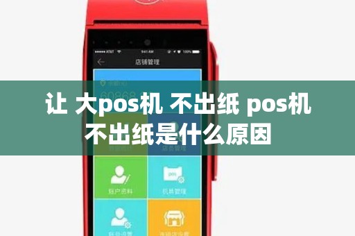 让 大pos机 不出纸 pos机不出纸是什么原因