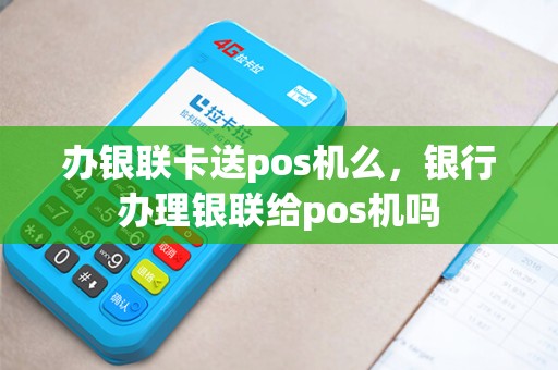 办银联卡送pos机么，银行办理银联给pos机吗