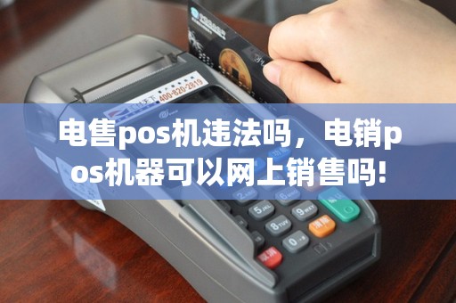 电售pos机违法吗，电销pos机器可以网上销售吗!