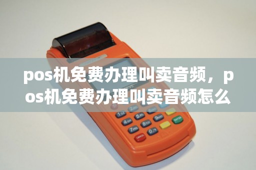 pos机免费办理叫卖音频，pos机免费办理叫卖音频怎么弄