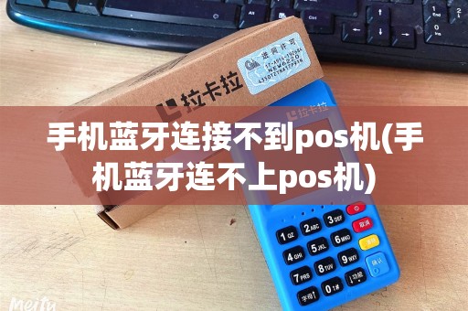 手机蓝牙连接不到pos机(手机蓝牙连不上pos机)