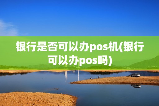 银行是否可以办pos机(银行可以办pos吗)