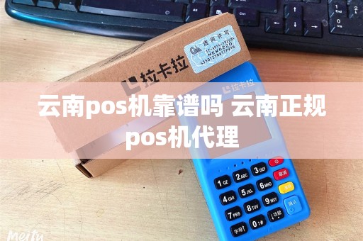 云南pos机靠谱吗 云南正规pos机代理