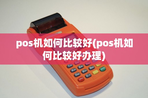 pos机如何比较好(pos机如何比较好办理)