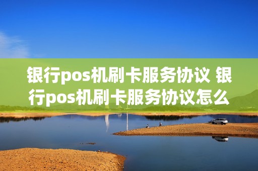 银行pos机刷卡服务协议 银行pos机刷卡服务协议怎么写