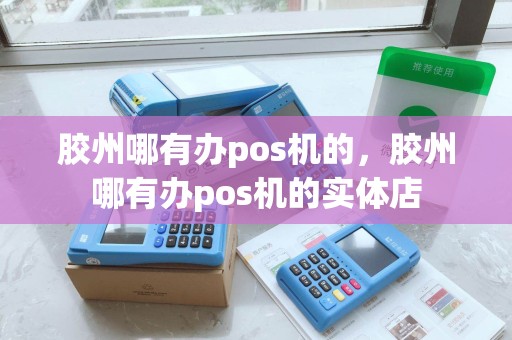 胶州哪有办pos机的，胶州哪有办pos机的实体店