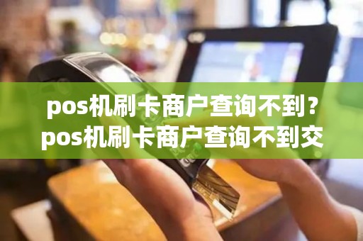 pos机刷卡商户查询不到？pos机刷卡商户查询不到交易记录