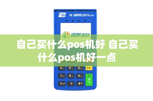 自己买什么pos机好 自己买什么pos机好一点