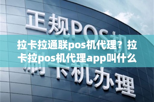 拉卡拉通联pos机代理？拉卡拉pos机代理app叫什么名字