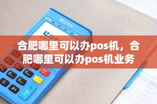 合肥哪里可以办pos机，合肥哪里可以办pos机业务
