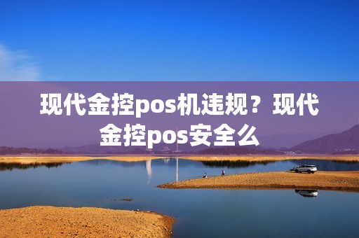 现代金控pos机违规？现代金控pos安全么