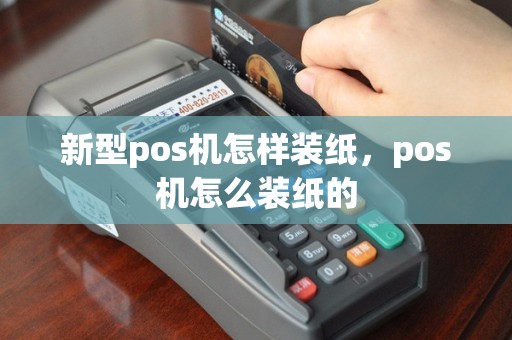 新型pos机怎样装纸，pos机怎么装纸的