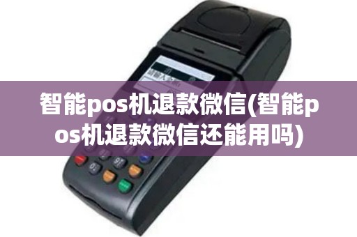智能pos机退款微信(智能pos机退款微信还能用吗)