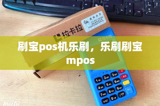 刷宝pos机乐刷，乐刷刷宝mpos