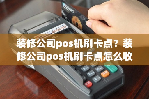 装修公司pos机刷卡点？装修公司pos机刷卡点怎么收费