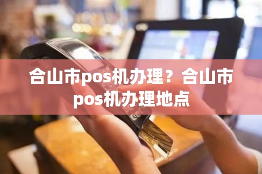 合山市pos机办理？合山市pos机办理地点