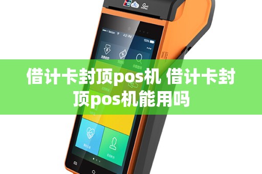 借计卡封顶pos机 借计卡封顶pos机能用吗