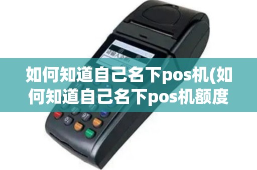 如何知道自己名下pos机(如何知道自己名下pos机额度)