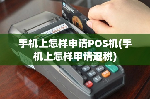 手机上怎样申请POS机(手机上怎样申请退税)