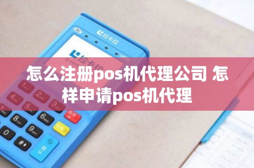 怎么注册pos机代理公司 怎样申请pos机代理
