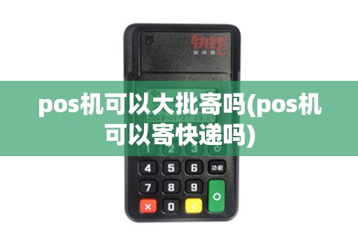 pos机可以大批寄吗(pos机可以寄快递吗)