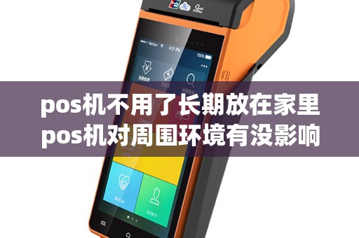 pos机不用了长期放在家里pos机对周围环境有没影响？
