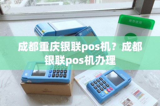 成都重庆银联pos机？成都银联pos机办理
