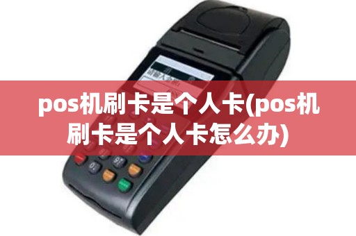 pos机刷卡是个人卡(pos机刷卡是个人卡怎么办)