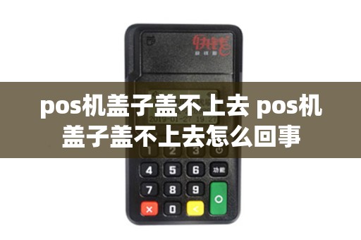 pos机盖子盖不上去 pos机盖子盖不上去怎么回事