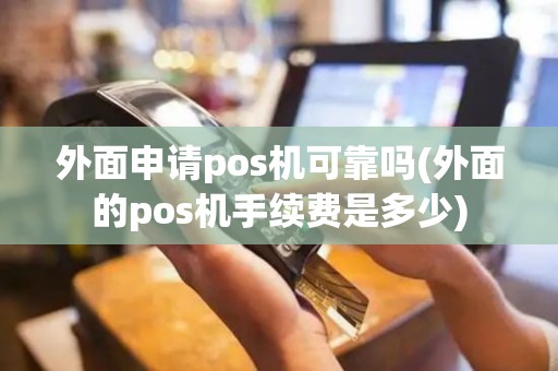 外面申请pos机可靠吗(外面的pos机手续费是多少)