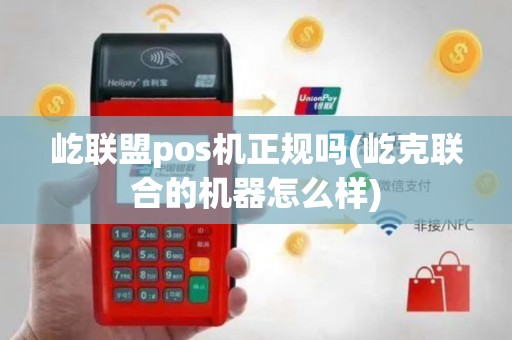 屹联盟pos机正规吗(屹克联合的机器怎么样)