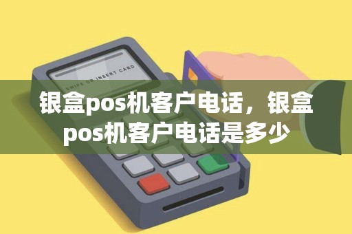 银盒pos机客户电话，银盒pos机客户电话是多少