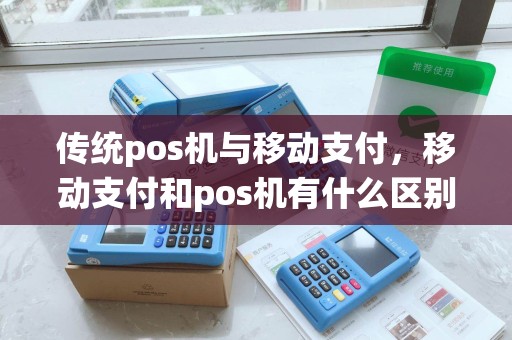传统pos机与移动支付，移动支付和pos机有什么区别