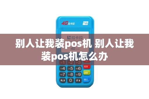 别人让我装pos机 别人让我装pos机怎么办