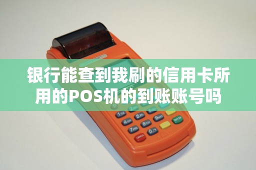 银行能查到我刷的信用卡所用的POS机的到账账号吗