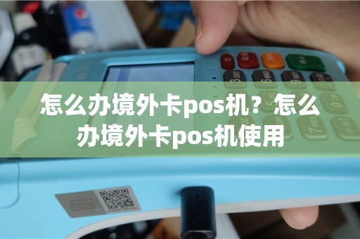 怎么办境外卡pos机？怎么办境外卡pos机使用