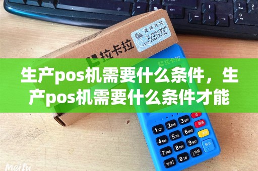 生产pos机需要什么条件，生产pos机需要什么条件才能办理