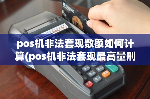 pos机非法套现数额如何计算(pos机非法套现最高量刑多少年)